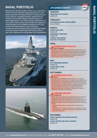 Visit: www.defenceiq.com for more information • Call: +44 (0)207 368 9300 • Email: enquire@defenceiq.com
NAVALPORTFOLIO
UPCOMING EVENTS
JANUARY:
UNDERWATER BATTLESPACE
London, UK
FEBRUARY:
PAN AMERICAN NAVAL POWER SUMMIT
Cancun, Mexico
MARCH:
SURFACE WAR SHIPS
London, UK
AMPHIBIOUS OPERATIONS
London, UK
LITTORAL SHIP DEFENCE
Amsterdam, Netherlands
APRIL:
OFFSHORE PATROL VESSELS ASIA
April, Singapore
Nearly half of the world’s OPVs are operated by Asian countries. OPVs Asia will
bring you detailed analysis of immediate priorities, future plans and requirements
from across Asia, as well as operational feedback and the latest technological
developments.This is your opportunity to gain invaluable insight into how Asian
Navies and Coast Guards are developing their procurement strategies and
planned upgrades for their current OPV capabilities
MAY:
ANTI SUBMARINE WARFARE
London, UK
FUTURE NAVAL PLANS
London, UK
SEPTEMBER:
OFFSHORE PATROL VESSELS
Spain
As a critical asset in the protection of a nation’s waters in an era of rapidly
proliferating maritime security threats, it’s no surprise that many nations continue
to prioritise OPVs as an area of substantial investment.That’s why Defence IQ is
proud to host the world’s leading OPV conference, unrivalled in its scope, content
and prestige and with a truly global audience of actively procuring nations. Each
year, in partnership with the most innovative and capable shipbuilders, we
explore the challenges of OPV programme managers, how they set their
requirements, integrate new technologies into their platforms in response to
current and future maritime security challenges
SUBMARINE OPERATIONS
London, UK
Briefings will review key platform and technology developments in order to gain
a better understanding of the evolving Submarine mission profiles and to
understand the current threats being faced.The prime focus will be on the issues
essential to maintaining subs at the forefront of naval capabilities.Aside from
being dedicated solely to this group, the agenda features innovative new content,
including:
• Achieving sustainable submarine programmes without compromising on
capability,
• Insight into the future of submarine requirements and capabilities Examine the
impact of advances in underwater communication, networking and surveillance
on the role of the submarine
DECEMBER:
NAVAL CONSTRUCTION, REPAIR AND REFIT
London, UK
AFLOAT SUPPORT AND NAVAL LOGISTICS
London, UK
NAVAL PORTFOLIO
Naval Forces continue to play a critical role in operations
around the world, whether supporting land forces with
power projection and logistical efforts or conducting anti-
piracy and anti- smuggling missions, maritime forces
remain at the forefront. Navies around the world are
either beginning or in the midst of major replacements of
core assets, finally moving from Cold War era equipment
towards platforms ad capabilities designed for the 21st
century. The opportunities to learn from peers,
incorporate new technologies and techniques has simply
never been greater. Defence IQ’s Maritime portfolio is
your key to staying at the cutting edge of the marketplace.
 