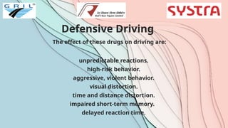Defensive Driving
The effect of these drugs on driving are:
unpredictable reactions.
high-risk behavior.
aggressive, violent behavior.
visual distortion.
time and distance distortion.
impaired short-term memory.
delayed reaction time.
 