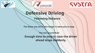 Defensive Driving
Following Distance
The faster you drive, the longer it takes you to stop.
The two second Rule
Enough time to stop in case the driver
ahead stops suddenly.
 