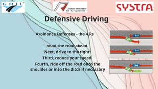 Defensive Driving
Avoidance Defenses - the 4 Rs
Read the road ahead.
Next, drive to the right.
Third, reduce your speed.
Fourth, ride off the road onto the
shoulder or into the ditch if necessary
 
