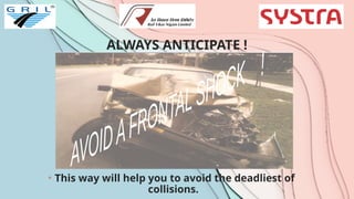 ALWAYS ANTICIPATE !
• This way will help you to avoid the deadliest of
collisions.
 