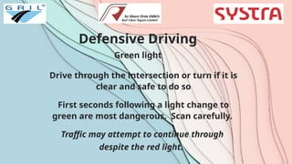 Defensive Driving
Green light
Drive through the intersection or turn if it is
clear and safe to do so
First seconds following a light change to
green are most dangerous. Scan carefully.
Traffic may attempt to continue through
despite the red light.
 