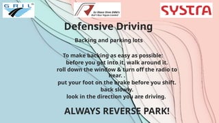 Defensive Driving
Backing and parking lots
To make backing as easy as possible:
before you get into it, walk around it.
roll down the window & turn off the radio to
hear. .
put your foot on the brake before you shift.
back slowly.
look in the direction you are driving.
ALWAYS REVERSE PARK!
 