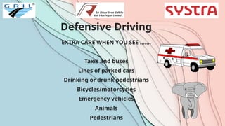 Defensive Driving
EXTRA CARE WHEN YOU SEE …….
Taxis and buses
Lines of parked cars
Drinking or drunk pedestrians
Bicycles/motorcycles
Emergency vehicles
Animals
Pedestrians
 