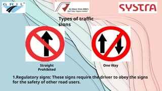 1.Regulatory signs: These signs require the driver to obey the signs
for the safety of other road users.
Types of traffic
signs
Straight
Prohibited
One Way
 