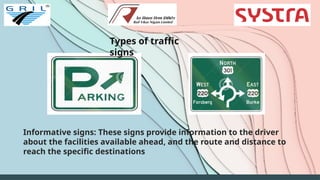 Types of traffic
signs
Informative signs: These signs provide information to the driver
about the facilities available ahead, and the route and distance to
reach the specific destinations
 