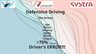 Defensive Driving
The Driver
Age
Vision
Hearing
Agility
Illness
Fatigue
>70% …….
Driver’s ERROR!!!
 