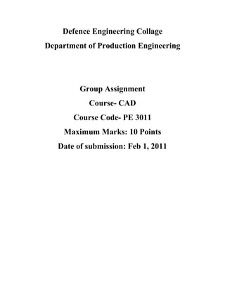 Defence Engineering Collage
Department of Production Engineering
Group Assignment
Course- CAD
Course Code- PE 3011
Maximum Marks: 10 Points
Date of submission: Feb 1, 2011
 