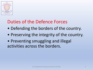 Duties of the Defence Forces
• Defending the borders of the country.
• Preserving the integrity of the country.
• Preventing smuggling and illegal
activities across the borders.
M.V.HERWADKAR ENGLISH MEDIUM SCHOOL 4
 