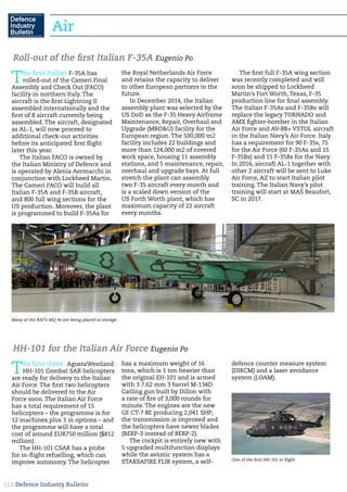 :: Defence Industry Bulletin13
The first Italian F-35A has
rolled-out of the Cameri Final
Assembly and Check Out (FACO)
facility in northern Italy. The
aircraft is the first Lightning II
assembled internationally and the
first of 8 aircraft currently being
assembled. The aircraft, designated
as AL-1, will now proceed to
additional check-out activities
before its anticipated first flight
later this year.
The Italian FACO is owned by
the Italian Ministry of Defence and
is operated by Alenia Aermacchi in
conjunction with Lockheed Martin.
The Cameri FACO will build all
Italian F-35A and F-35B aircraft,
and 800 full wing sections for the
US production. Moreover, the plant
is programmed to build F-35As for
the Royal Netherlands Air Force
and retains the capacity to deliver
to other European partners in the
future.
In December 2014, the Italian
assembly plant was selected by the
US DoD as the F-35 Heavy Airframe
Maintenance, Repair, Overhaul and
Upgrade (MRO&U) facility for the
European region. The 500,000 m2
facility includes 22 buildings and
more than 124,000 m2 of covered
work space, housing 11 assembly
stations, and 5 maintenance, repair,
overhaul and upgrade bays. At full
stretch the plant can assembly
two F-35 aircraft every month and
is a scaled down version of the
US Forth Worth plant, which has
maximum capacity of 22 aircraft
every months.
The first full F-35A wing section
was recently completed and will
soon be shipped to Lockheed
Martin’s Fort Worth, Texas, F-35
production line for final assembly.
The Italian F-35As and F-35Bs will
replace the legacy TORNADO and
AMX fighter-bomber in the Italian
Air Force and AV-8B+ VSTOL aircraft
in the Italian Navy’s Air Force. Italy
has a requirement for 90 F-35s, 75
for the Air Force (60 F-35As and 15
F-35Bs) and 15 F-35Bs for the Navy.
In 2016, aircraft AL-1 together with
other 2 aircraft will be sent to Luke
Air Force, AZ to start Italian pilot
training. The Italian Navy’s pilot
training will start at MAS Beaufort,
SC in 2017.
Roll-out of the first Italian F-35A Eugenio Po
Many of the RAF’s MQ-9s are being placed in storage
The first three AgustaWestland
HH-101 Combat SAR helicopters
are ready for delivery to the Italian
Air Force. The first two helicopters
should be delivered to the Air
Force soon. The Italian Air Force
has a total requirement of 15
helicopters – the programme is for
12 machines plus 3 in options – and
the programme will have a total
cost of around EUR750 million ($812
million).
The HH-101 CSAR has a probe
for in-flight refuelling, which can
improve autonomy. The helicopter
has a maximum weight of 16
tons, which is 1 ton heavier than
the original EH-101 and is armed
with 3 7.62 mm 3 barrel M-134D
Gatling gun built by Dillon with
a rate of fire of 3,000 rounds for
minute. The engines are the new
GE CT-7 8E producing 2,041 SHP;
the transmission is improved and
the helicopters have newer blades
(BERP-3 instead of BERP-2).
The cockpit is entirely new with
5 upgraded multifunction displays
while the avionic system has a
STARSAFIRE FLIR system, a self-
defence counter measure system
(DIRCM) and a laser avoidance
system (LOAM).
HH-101 for the Italian Air Force Eugenio Po
One of the first HH-101 in flight
Air
 