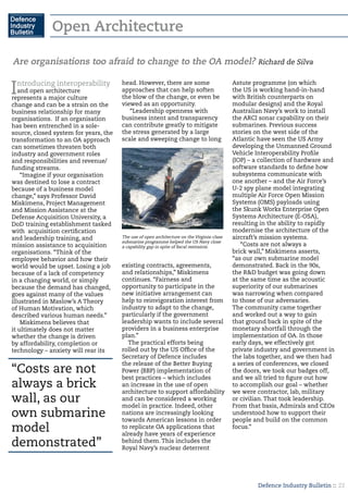 Defence Industry Bulletin :: 22
Introducing interoperability
and open architecture
represents a major culture
change and can be a strain on the
business relationship for many
organisations. If an organisation
has been entrenched in a sole-
source, closed system for years, the
transformation to an OA approach
can sometimes threaten both
industry and government roles
and responsibilities and revenue/
funding streams.
“Imagine if your organisation
was destined to lose a contract
because of a business model
change,” says Professor David
Miskimens, Project Management
and Mission Assistance at the
Defense Acquisition University, a
DoD training establishment tasked
with acquisition certification
and leadership training, and
mission assistance to acquisition
organisations. “Think of the
employee behavior and how their
world would be upset. Losing a job
because of a lack of competency
in a changing world, or simply
because the demand has changed,
goes against many of the values
illustrated in Maslow’s A Theory
of Human Motivation, which
described various human needs.”
Miskimens believes that
it ultimately does not matter
whether the change is driven
by affordability, completion or
technology – anxiety will rear its
head. However, there are some
approaches that can help soften
the blow of the change, or even be
viewed as an opportunity.
“Leadership openness with
business intent and transparency
can contribute greatly to mitigate
the stress generated by a large
scale and sweeping change to long
existing contracts, agreements,
and relationships,” Miskimens
continues. “Fairness and
opportunity to participate in the
new initiative arrangement can
help to reinvigoration interest from
industry to adapt to the change,
particularly if the government
leadership wants to include several
providers in a business enterprise
plan.”
The practical efforts being
rolled out by the US Office of the
Secretary of Defence includes
the release of the Better Buying
Power (BBP) implementation of
best practices – which includes
an increase in the use of open
architecture to support affordability
and can be considered a working
model in practice. Indeed, other
nations are increasingly looking
towards American lessons in order
to replicate OA applications that
already have years of experience
behind them. This includes the
Royal Navy’s nuclear deterrent
Astute programme (on which
the US is working hand-in-hand
with British counterparts on
modular designs) and the Royal
Australian Navy’s work to install
the ARCI sonar capability on their
submarines. Previous success
stories on the west side of the
Atlantic have seen the US Army
developing the Unmanned Ground
Vehicle Interoperability Profile
(IOP) – a collection of hardware and
software standards to define how
subsystems communicate with
one another – and the Air Force’s
U-2 spy plane model integrating
multiple Air Force Open Mission
Systems (OMS) payloads using
the Skunk Works Enterprise Open
Systems Architecture (E-OSA),
resulting in the ability to rapidly
modernise the architecture of the
aircraft’s mission systems.
“Costs are not always a
brick wall,” Miskimens asserts,
“as our own submarine model
demonstrated. Back in the 90s,
the R&D budget was going down
at the same time as the acoustic
superiority of our submarines
was narrowing when compared
to those of our adversaries.
The community came together
and worked out a way to gain
that ground back in spite of the
monetary shortfall through the
implementation of OA. In those
early days, we effectively got
private industry and government in
the labs together, and we then had
a series of conferences, we closed
the doors, we took our badges off,
and we all tried to figure out how
to accomplish our goal – whether
we were contractor, lab, military
or civilian. That took leadership.
From that basis, Admirals and CEOs
understood how to support their
people and build on the common
focus.”
Are organisations too afraid to change to the OA model? Richard de Silva
The use of open architecture on the Virginia-class
submarine programme helped the US Navy close
a capability gap in spite of fiscal restraints.
“Costs are not
always a brick
wall, as our
own submarine
model
demonstrated”
Open Architecture
 