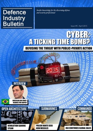 3 :: Defence Industry Bulletin 3
Issue #5 April 2015
Insider knowledge for the discerning defence
and security professional
BRAZILIAN AIR FORCE
READIES FOR GRIPEN
INTERVIEW
Open Architecture
REVOLUTION GAINING
STEAM
SUBMARINES
POLISH BOATS SEEK
NEW MISSILES
COMMANDO
4X4 CONTINUES GLOBAL SALES
DEFUSING THE THREAT WITH PUBLIC-PRIVATE ACTION
CYBER:
A TICKING TIME BOMB?
 