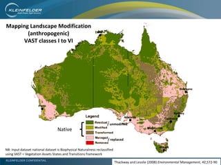 KLEINFELDER CONFIDENTIAL
NB: Input dataset national dataset is Biophysical Naturalness reclassified
using VAST = Vegetation Assets States and Transitions framework
/ replaced
/ unmodified
Native
Mapping Landscape Modification
(anthropogenic)
VAST classes I to VI
Thackway and Lesslie (2008) Environmental Management, 42,572-90
 