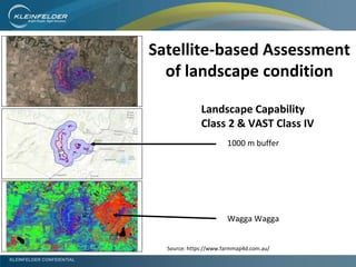 KLEINFELDER CONFIDENTIAL
Landscape Capability
Class 2 & VAST Class IV
Wagga Wagga
Satellite-based Assessment
of landscape condition
1000 m buffer
Source: https://www.farmmap4d.com.au/
 