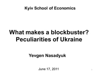 Kyiv School of Economics




What makes a blockbuster?
 Peculiarities of Ukraine

      Yevgen Nasadyuk


          June 17, 2011        1
 