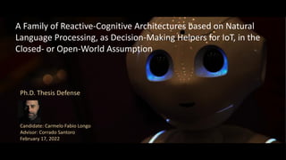 A Family of Reactive-Cognitive Architectures based on Natural
Language Processing, as Decision-Making Helpers for IoT, in the
Closed- or Open-World Assumption
Ph.D. Thesis Defense
Candidate: Carmelo Fabio Longo
Advisor: Corrado Santoro
February 17, 2022
 
