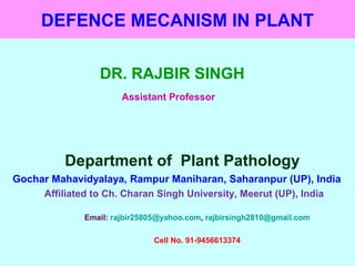 DEFENCE MECANISM IN PLANT
DR. RAJBIR SINGH
Assistant Professor
Department of Plant Pathology
Gochar Mahavidyalaya, Rampur Maniharan, Saharanpur (UP), India
Affiliated to Ch. Charan Singh University, Meerut (UP), India
Email: rajbir25805@yahoo.com, rajbirsingh2810@gmail.com
Cell No. 91-9456613374
 