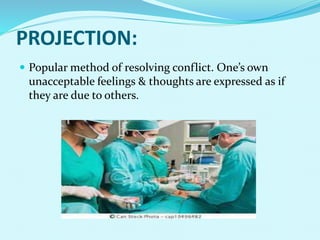PROJECTION:
 Popular method of resolving conflict. One’s own
unacceptable feelings & thoughts are expressed as if
they are due to others.
 