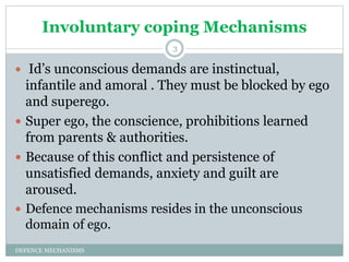Involuntary coping Mechanisms
DEFENCE MECHANISMS
3
 Id’s unconscious demands are instinctual,
infantile and amoral . They...