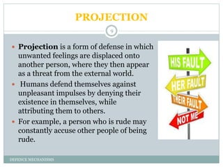 PROJECTION
DEFENCE MECHANISMS
9
 Projection is a form of defense in which
unwanted feelings are displaced onto
another pe...
