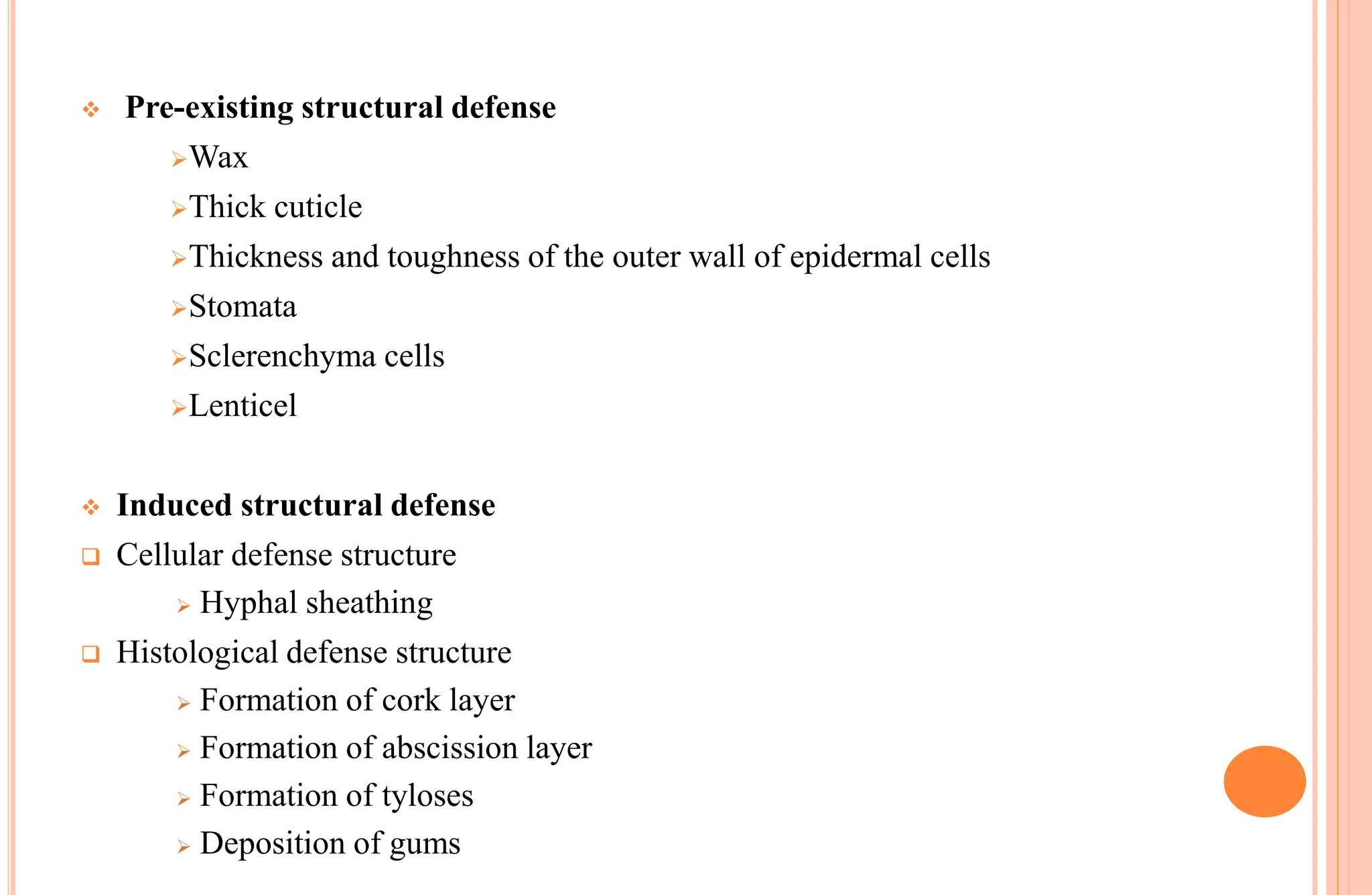  Pre-existing structural defense
Wax
Thick cuticle
Thickness and toughness of the outer wall of epidermal cells
Stomata
Sclerenchyma cells
Lenticel
 Induced structural defense
 Cellular defense structure
 Hyphal sheathing
 Histological defense structure
 Formation of cork layer
 Formation of abscission layer
 Formation of tyloses
 Deposition of gums
 