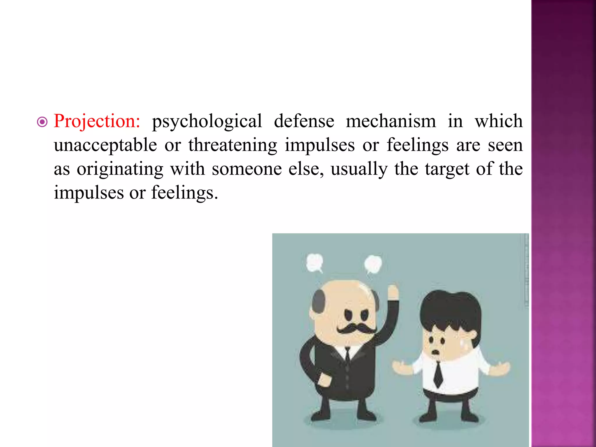  Projection: psychological defense mechanism in which
unacceptable or threatening impulses or feelings are seen
as originating with someone else, usually the target of the
impulses or feelings.
 