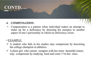 CONTD….
4. COMPENSATION:
• Compensation is a pattern when individual makes an attempt to
make up for a deficiency by direc...