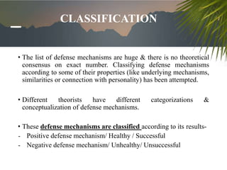 CLASSIFICATION
• The list of defense mechanisms are huge & there is no theoretical
consensus on exact number. Classifying ...