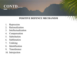 CONTD….
POSITIVE DEFENCE MECHANISM
1. Repression
2. Rationalization
3. Intellectualization
4. Compensation
5. Substitution...