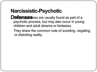 Narcissistic-Psychotic
Defenses
These defenses are usually found as part of a
psychotic process, but may also occur in young
children and adult dreams or fantasies.
They share the common note of avoiding, negating,
or distorting reality.
 