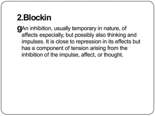 2.Blockin
gAn inhibition, usually temporary in nature, of
affects especially, but possibly also thinking and
impulses. It is close to repression in its effects but
has a component of tension arising from the
inhibition of the impulse, affect, or thought.
 