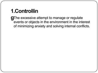 1.Controllin
gThe excessive attempt to manage or regulate
events or objects in the environment in the interest
of minimizing anxiety and solving internal conflicts.
 