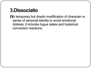 3.Dissociatio
nA temporary but drastic modification of character or
sense of personal identity to avoid emotional
distress; it includes fugue states and hysterical
conversion reactions.
 