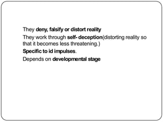 They deny, falsify or distort reality
They work through self- deception(distorting reality so
that it becomes less threatening.)
Specific to id impulses.
Depends on developmental stage
 