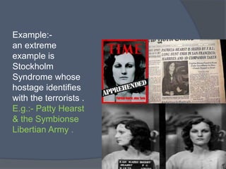 Example:-
an extreme
example is
Stockholm
Syndrome whose
hostage identifies
with the terrorists .
E.g.:- Patty Hearst
& the Symbionse
Libertian Army .
 