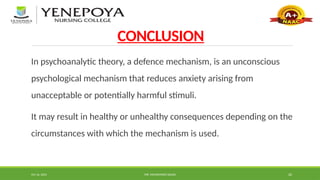 Oct 16, 2024 MR. MOHAMMED SAHAD 20
CONCLUSION
In psychoanalytic theory, a defence mechanism, is an unconscious
psychological mechanism that reduces anxiety arising from
unacceptable or potentially harmful stimuli.
It may result in healthy or unhealthy consequences depending on the
circumstances with which the mechanism is used.
 