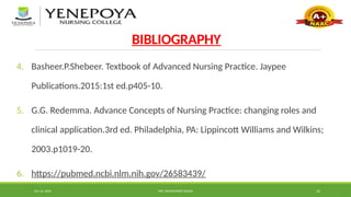 Oct 16, 2024 MR. MOHAMMED SAHAD 22
BIBLIOGRAPHY
4. Basheer.P.Shebeer. Textbook of Advanced Nursing Practice. Jaypee
Publications.2015:1st ed.p405-10.
5. G.G. Redemma. Advance Concepts of Nursing Practice: changing roles and
clinical application.3rd ed. Philadelphia, PA: Lippincott Williams and Wilkins;
2003.p1019-20.
6. https://pubmed.ncbi.nlm.nih.gov/26583439/
 