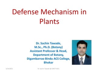 Defense Mechanism in
Plants
Dr. Sachin Tawade,
M.Sc., Ph.D. (Botany)
Assistant Professor & Head,
Department of Botany,
Digambarrao Bindu ACS College,
Bhokar
5/14/2021 Dr. Sachin Tawade @ CWCP 2021
 