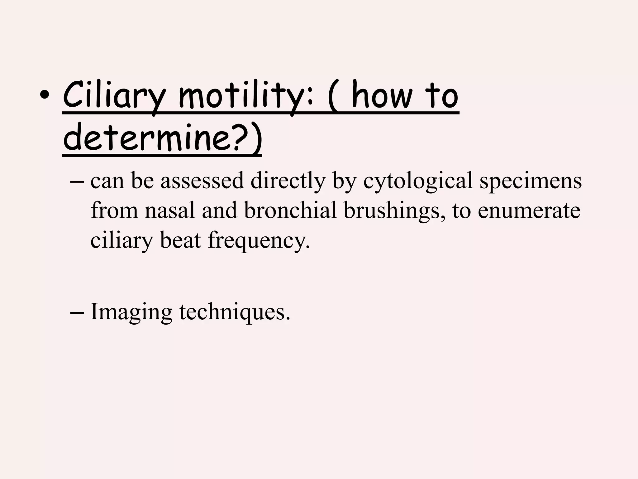 • Ciliary motility: ( how to
determine?)
– can be assessed directly by cytological specimens
from nasal and bronchial brushings, to enumerate
ciliary beat frequency.
– Imaging techniques.
 
