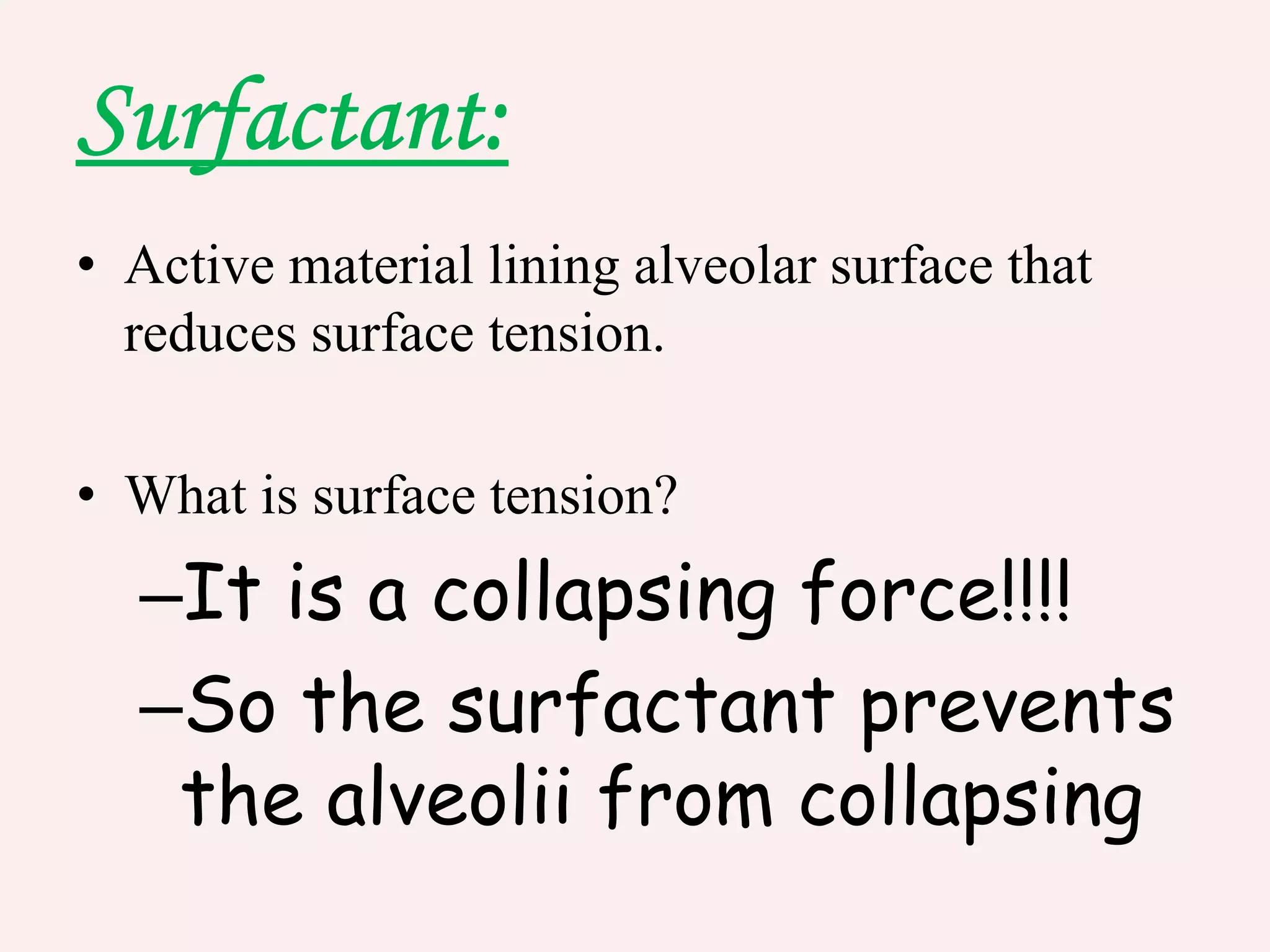 • Active material lining alveolar surface that
reduces surface tension.
• What is surface tension?
–It is a collapsing force!!!!
–So the surfactant prevents
the alveolii from collapsing
 