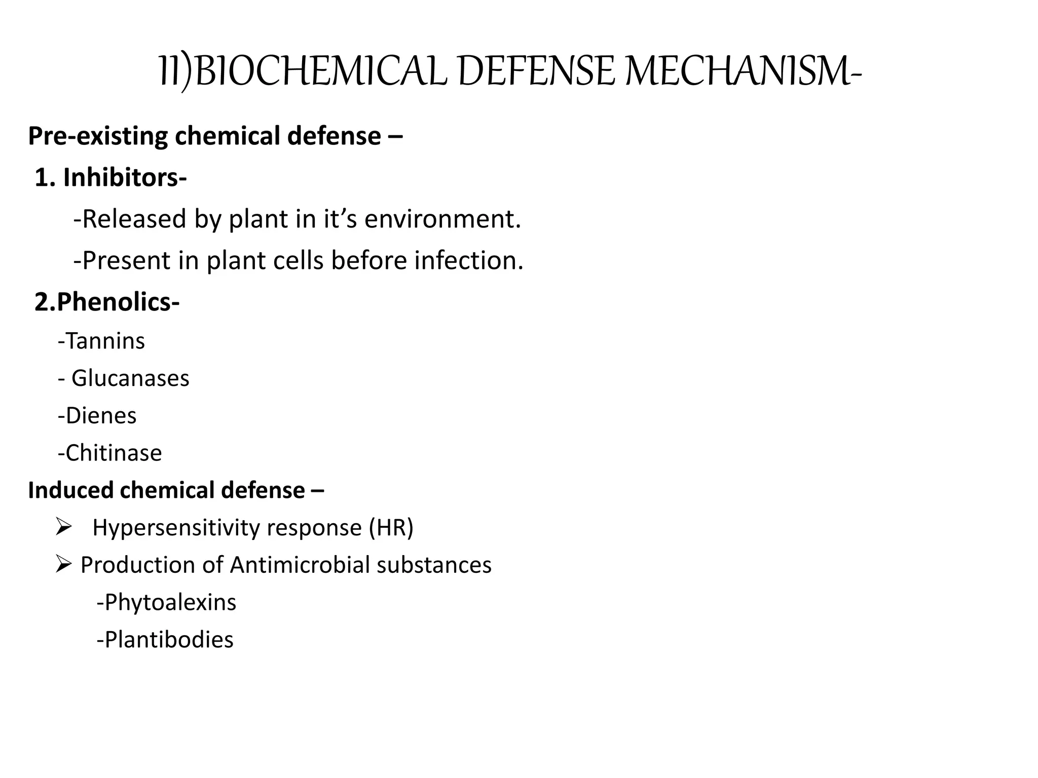 II)BIOCHEMICAL DEFENSE MECHANISM-
Pre-existing chemical defense –
1. Inhibitors-
-Released by plant in it’s environment.
-Present in plant cells before infection.
2.Phenolics-
-Tannins
- Glucanases
-Dienes
-Chitinase
Induced chemical defense –
 Hypersensitivity response (HR)
 Production of Antimicrobial substances
-Phytoalexins
-Plantibodies
 
