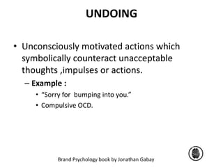 UNDOING 
• Unconsciously motivated actions which 
symbolically counteract unacceptable 
thoughts ,impulses or actions. 
– Example : 
• “Sorry for bumping into you.” 
• Compulsive OCD. 
Brand Psychology book by Jonathan Gabay 
 