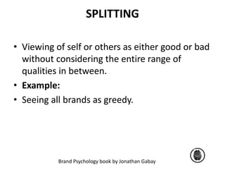 SPLITTING 
• Viewing of self or others as either good or bad 
without considering the entire range of 
qualities in between. 
• Example: 
• Seeing all brands as greedy. 
Brand Psychology book by Jonathan Gabay 
 