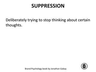 SUPPRESSION 
Deliberately trying to stop thinking about certain 
thoughts. 
Brand Psychology book by Jonathan Gabay 
 