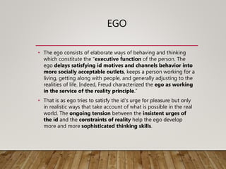 EGO
• The ego consists of elaborate ways of behaving and thinking
which constitute the "executive function of the person. ...