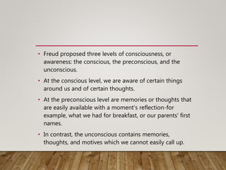 • Freud proposed three levels of consciousness, or
awareness: the conscious, the preconscious, and the
unconscious.
• At t...