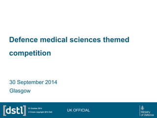 Defence medical sciences themed competition 
30 September 2014 
Glasgow 
UK OFFICIAL © Crown copyright 2014 Dstl 
01 October 2014 
 
