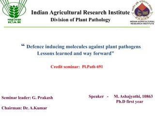 “ Defence inducing molecules against plant pathogens
Lessons learned and way forward”
Indian Agricultural Research Institute
Division of Plant Pathology
Speaker - M. Ashajyothi, 10863
Ph.D first year
Seminar leader: G. Prakash
Chairman: Dr. A.Kumar
Credit seminar: Pl.Path 691
 