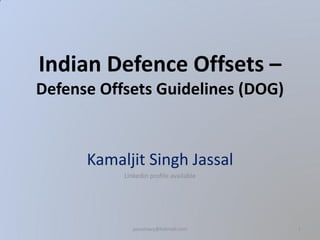 Indian Defence Offsets –
Defense Offsets Guidelines (DOG)
Kamaljit Singh Jassal
Linkedin profile available
jassalnavy@hotmail.com 1
 