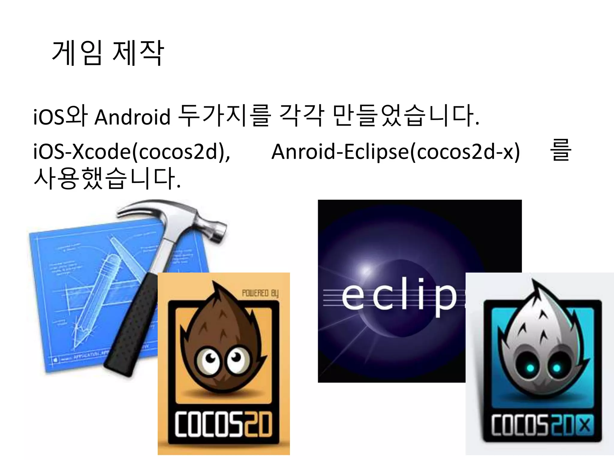 게임 제작 
iOS와 Android 두가지를 각각 만들었습니다. 
iOS-Xcode(cocos2d), Anroid-Eclipse(cocos2d-x) 를 
사용했습니다. 
 